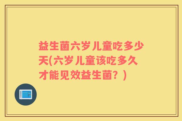益生菌六岁儿童吃多少天(六岁儿童该吃多久才能见效益生菌？)