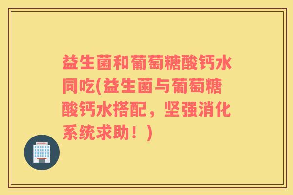 益生菌和葡萄糖酸钙水同吃(益生菌与葡萄糖酸钙水搭配,坚强消化系统求助!) 益生菌和葡萄糖酸钙水同吃(益生菌与葡萄糖酸钙水搭配,坚强消化系统求助!)