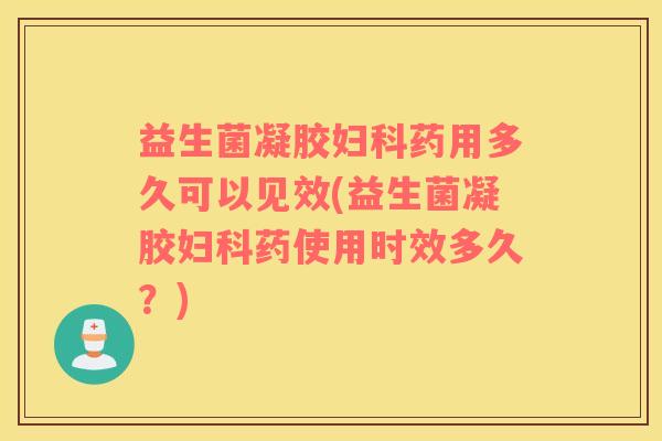 益生菌凝胶药用多久可以见效(益生菌凝胶药使用时效多久？)