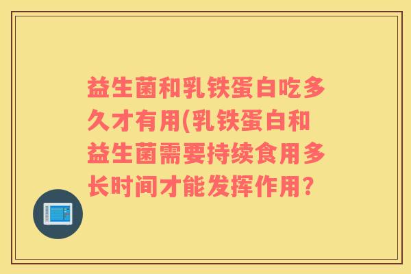 益生菌和乳铁蛋白吃多久才有用(乳铁蛋白和益生菌需要持续食用多长时间才能发挥作用？