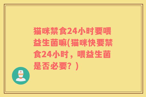 猫咪禁食24小时要喂益生菌嘛(猫咪快要禁食24小时，喂益生菌是否必要？)