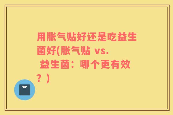 用贴好还是吃益生菌好(贴 vs. 益生菌：哪个更有效？)