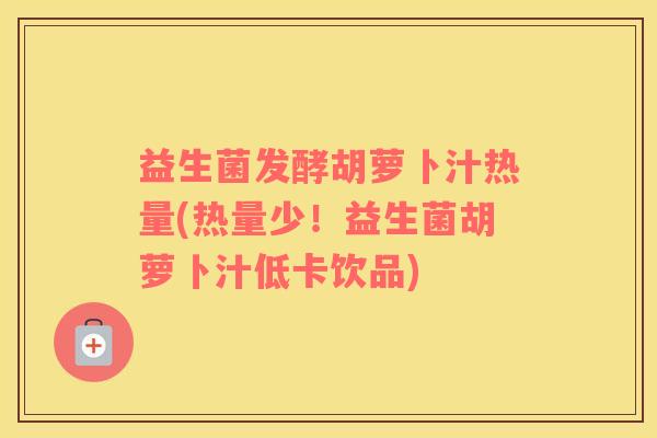 益生菌发酵胡萝卜汁热量(热量少！益生菌胡萝卜汁低卡饮品)