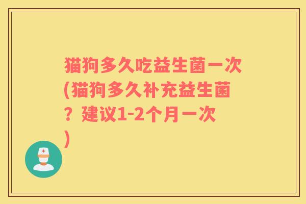 猫狗多久吃益生菌一次(猫狗多久补充益生菌?建议1-2个月一次) 猫狗多久吃益生菌一次(猫狗多久补充益生菌?建议1-2个月一次)