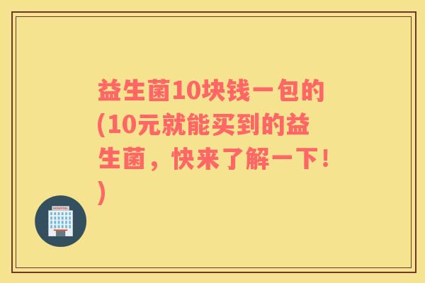 益生菌10块钱一包的(10元就能买到的益生菌，快来了解一下！)