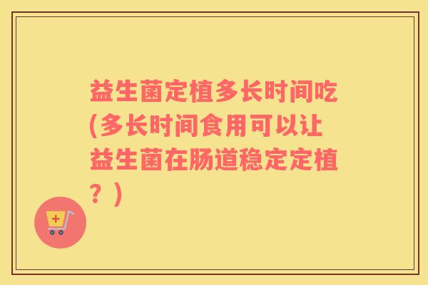 益生菌定植多长时间吃(多长时间食用可以让益生菌在肠道稳定定植？)