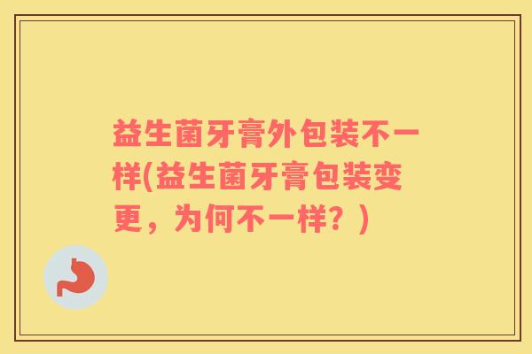 益生菌牙膏外包装不一样(益生菌牙膏包装变更，为何不一样？)