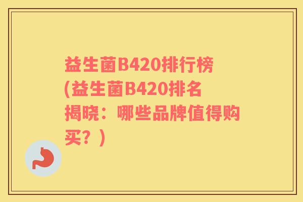 益生菌B420排行榜(益生菌B420排名揭晓：哪些品牌值得购买？)