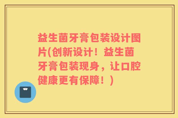 益生菌牙膏包装设计图片(创新设计！益生菌牙膏包装现身，让口腔健康更有保障！)