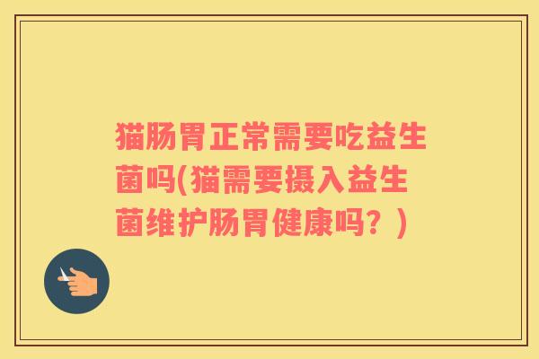 猫肠胃正常需要吃益生菌吗(猫需要摄入益生菌维护肠胃健康吗？)