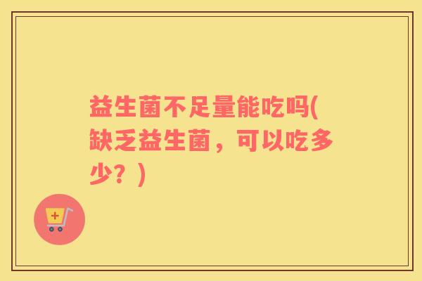 益生菌不足量能吃吗(缺乏益生菌,可以吃多少?) 益生菌不足量能吃吗(缺乏益生菌,可以吃多少?)