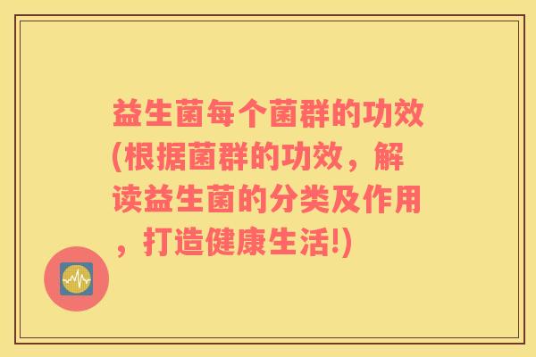 益生菌每个菌群的功效(根据菌群的功效，解读益生菌的分类及作用，打造健康生活!)