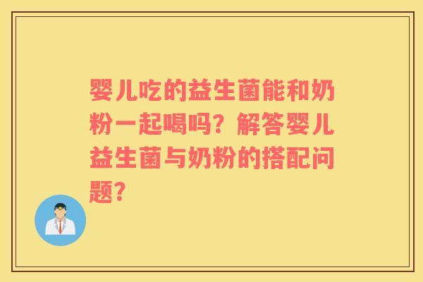 婴儿吃的益生菌能和奶粉一起喝吗？解答婴儿益生菌与奶粉的搭配问题？