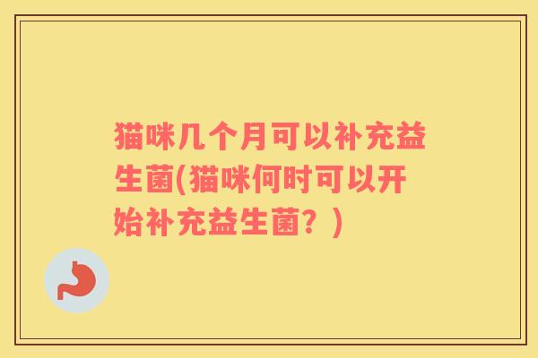 猫咪几个月可以补充益生菌(猫咪何时可以开始补充益生菌？)