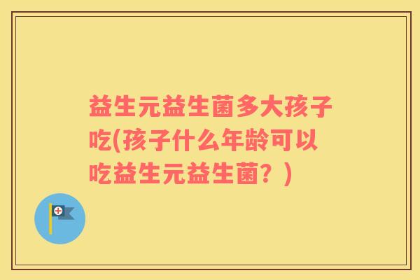 益生元益生菌多大孩子吃(孩子什么年龄可以吃益生元益生菌？)