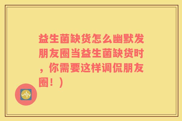 益生菌缺货怎么幽默发朋友圈当益生菌缺货时，你需要这样调侃朋友圈！)