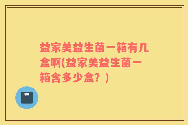 益家美益生菌一箱有几盒啊(益家美益生菌一箱含多少盒？)