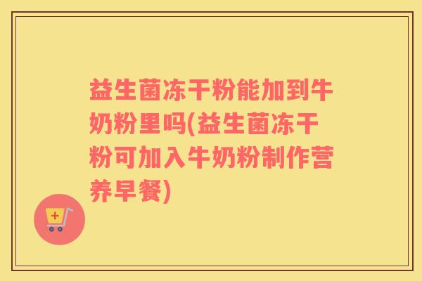益生菌冻干粉能加到牛奶粉里吗(益生菌冻干粉可加入牛奶粉制作营养早餐)