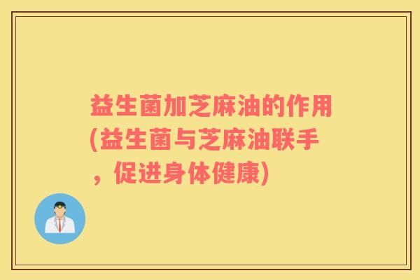 益生菌加芝麻油的作用(益生菌与芝麻油联手，促进身体健康)