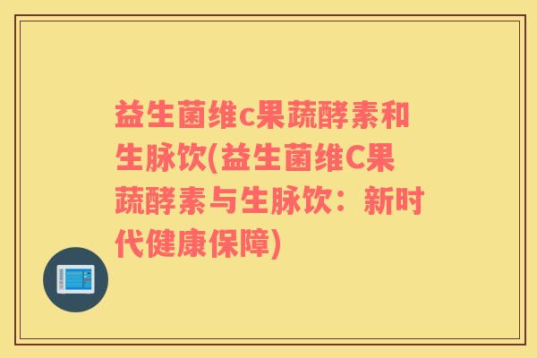 益生菌维c果蔬酵素和生脉饮(益生菌维C果蔬酵素与生脉饮：新时代健康保障)