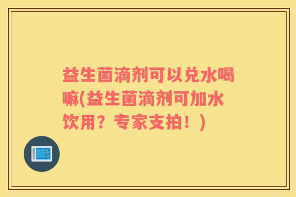 益生菌滴剂可以兑水喝嘛(益生菌滴剂可加水饮用？专家支拍！)