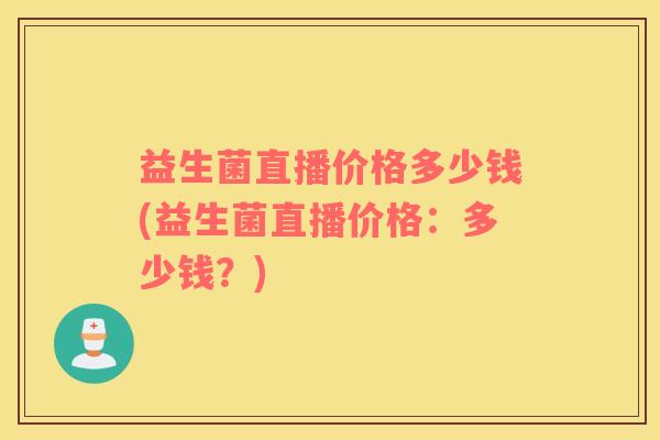 益生菌直播价格多少钱(益生菌直播价格：多少钱？)