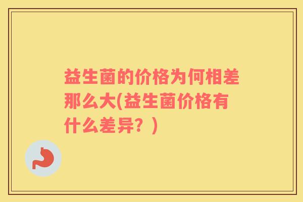 益生菌的价格为何相差那么大(益生菌价格有什么差异？)