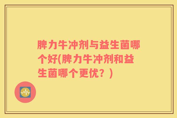 脾力牛冲剂与益生菌哪个好(脾力牛冲剂和益生菌哪个更优？)
