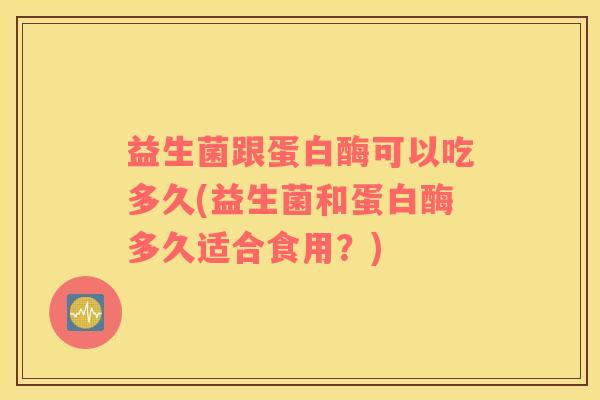 益生菌跟蛋白酶可以吃多久(益生菌和蛋白酶多久适合食用？)