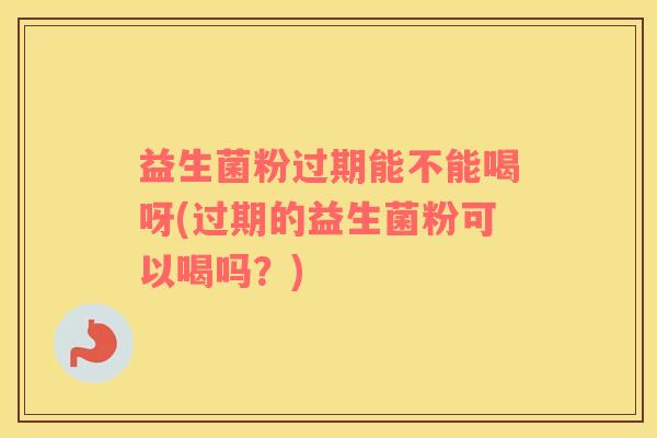 益生菌粉过期能不能喝呀(过期的益生菌粉可以喝吗？)