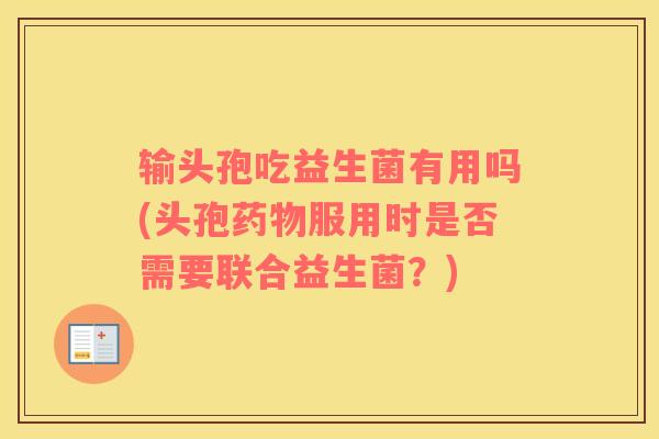 输头孢吃益生菌有用吗(头孢服用时是否需要联合益生菌？)