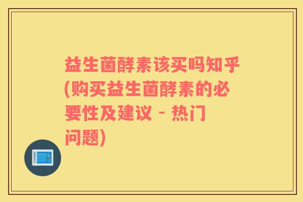 益生菌酵素该买吗知乎(购买益生菌酵素的必要性及建议 - 热门问题)