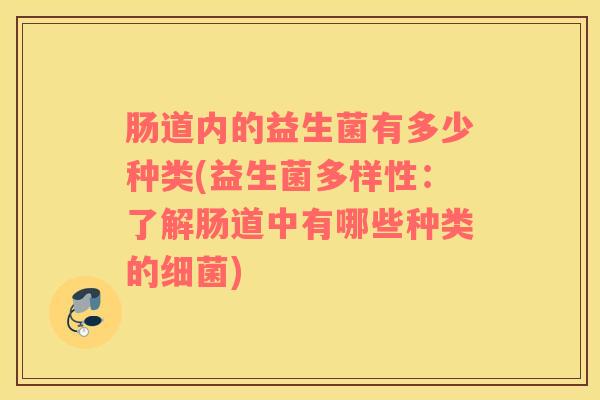 肠道内的益生菌有多少种类(益生菌多样性：了解肠道中有哪些种类的)