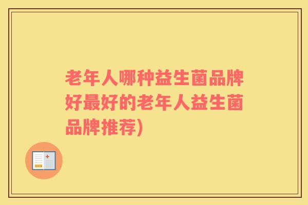 老年人哪种益生菌品牌好好的老年人益生菌品牌推荐)