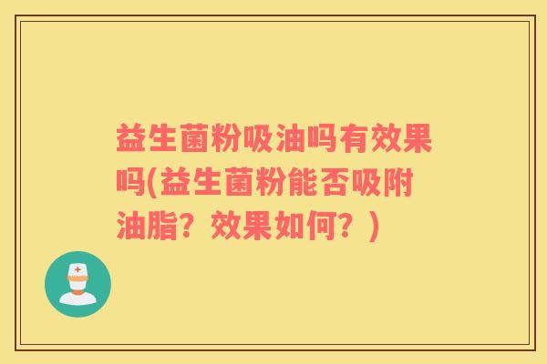 益生菌粉吸油吗有效果吗(益生菌粉能否吸附油脂？效果如何？)