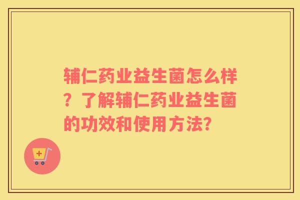 辅仁药业益生菌怎么样？了解辅仁药业益生菌的功效和使用方法？
