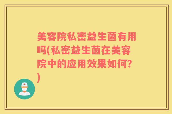 美容院私密益生菌有用吗(私密益生菌在美容院中的应用效果如何?) 美容院私密益生菌有用吗(私密益生菌在美容院中的应用效果如何?)