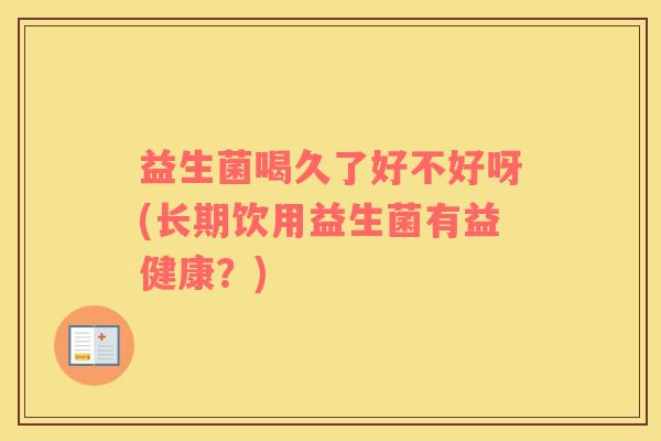 益生菌喝久了好不好呀(长期饮用益生菌有益健康？)