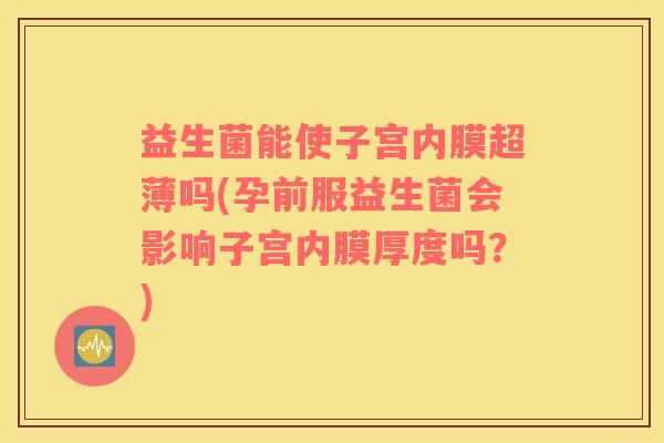 益生菌能使子宫内膜超薄吗(孕前服益生菌会影响子宫内膜厚度吗?) 益生菌能使子宫内膜超薄吗(孕前服益生菌会影响子宫内膜厚度吗?)
