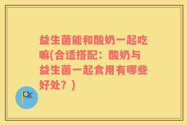 益生菌能和酸奶一起吃嘛(合适搭配：酸奶与益生菌一起食用有哪些好处？)