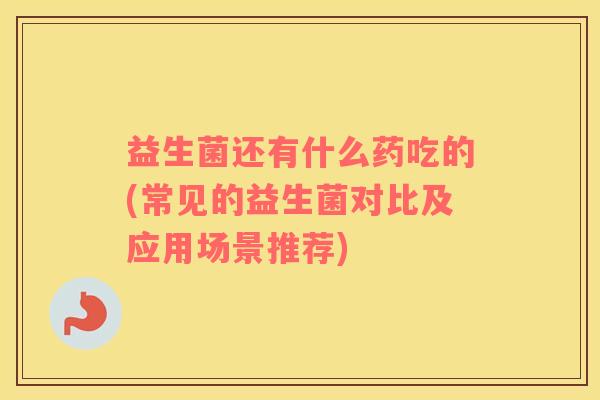 益生菌还有什么药吃的(常见的益生菌对比及应用场景推荐)