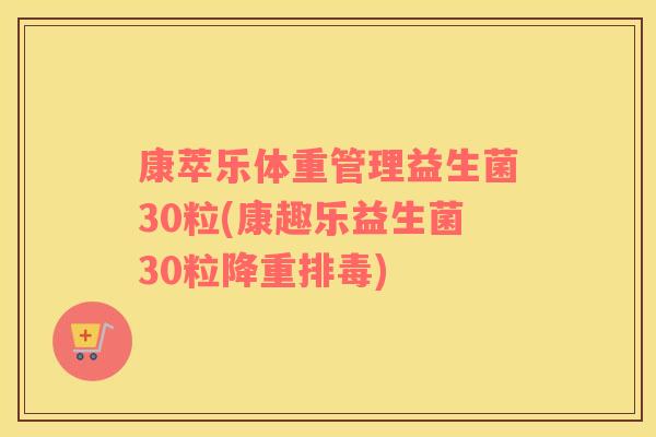 康萃乐体重管理益生菌30粒(康趣乐益生菌30粒降重)