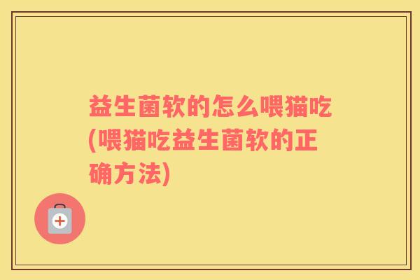 益生菌软的怎么喂猫吃(喂猫吃益生菌软的正确方法)