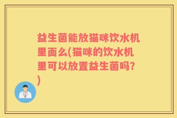益生菌能放猫咪饮水机里面么(猫咪的饮水机里可以放置益生菌吗？)