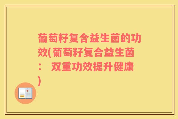 葡萄籽复合益生菌的功效(葡萄籽复合益生菌: 双重功效提升健康) 葡萄籽复合益生菌的功效(葡萄籽复合益生菌: 双重功效提升健康)