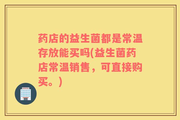 药店的益生菌都是常温存放能买吗(益生菌药店常温销售，可直接购买。)