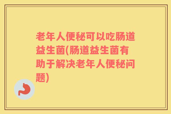 老年人可以吃肠道益生菌(肠道益生菌有助于解决老年人问题) 老年人可以吃肠道益生菌(肠道益生菌有助于解决老年人问题)