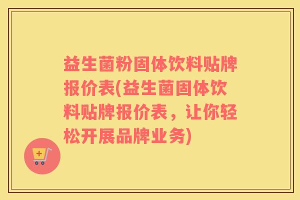 益生菌粉固体饮料贴牌报价表(益生菌固体饮料贴牌报价表，让你轻松开展品牌业务)