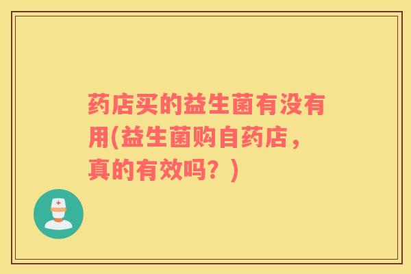 药店买的益生菌有没有用(益生菌购自药店，真的有效吗？)