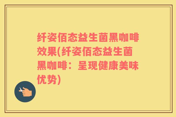纤姿佰态益生菌黑咖啡效果(纤姿佰态益生菌黑咖啡：呈现健康美味优势)